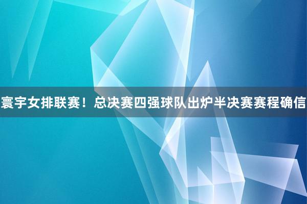 寰宇女排联赛！总决赛四强球队出炉半决赛赛程确信