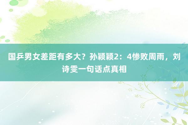 国乒男女差距有多大？孙颖颖2：4惨败周雨，刘诗雯一句话点真相