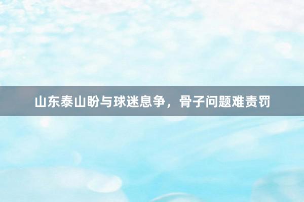 山东泰山盼与球迷息争，骨子问题难责罚