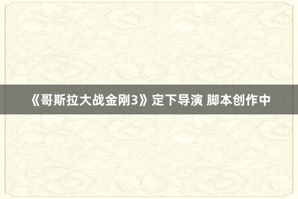 《哥斯拉大战金刚3》定下导演 脚本创作中