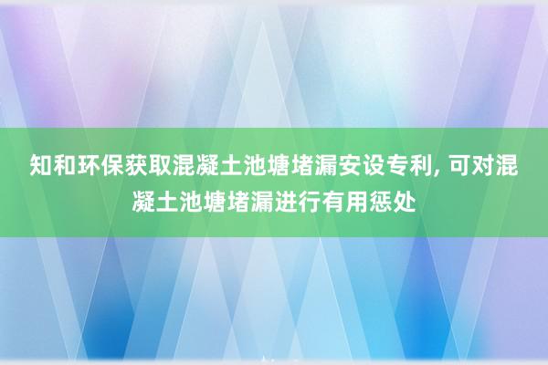 知和环保获取混凝土池塘堵漏安设专利, 可对混凝土池塘堵漏进行有用惩处