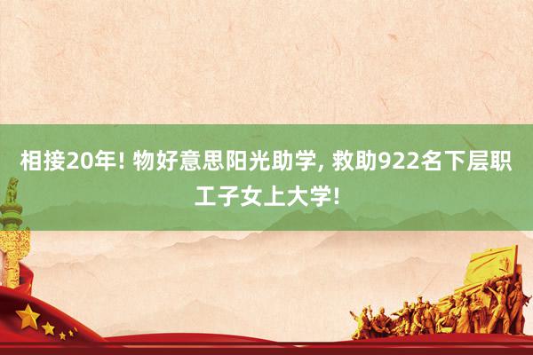 相接20年! 物好意思阳光助学, 救助922名下层职工子女上大学!