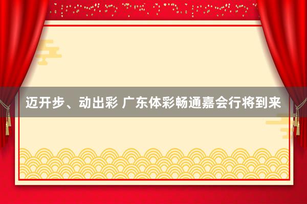 迈开步、动出彩 广东体彩畅通嘉会行将到来