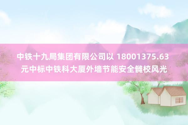 中铁十九局集团有限公司以 18001375.63 元中标中铁科大厦外墙节能安全雠校风光