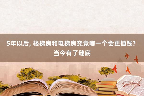 5年以后, 楼梯房和电梯房究竟哪一个会更值钱? 当今有了谜底