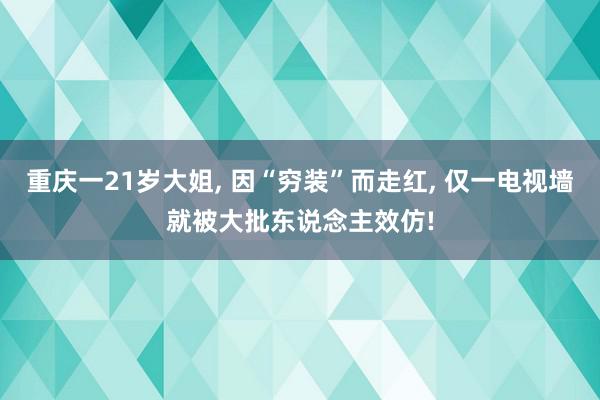 重庆一21岁大姐, 因“穷装”而走红, 仅一电视墙就被大批东说念主效仿!