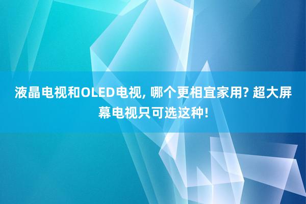 液晶电视和OLED电视, 哪个更相宜家用? 超大屏幕电视只可选这种!