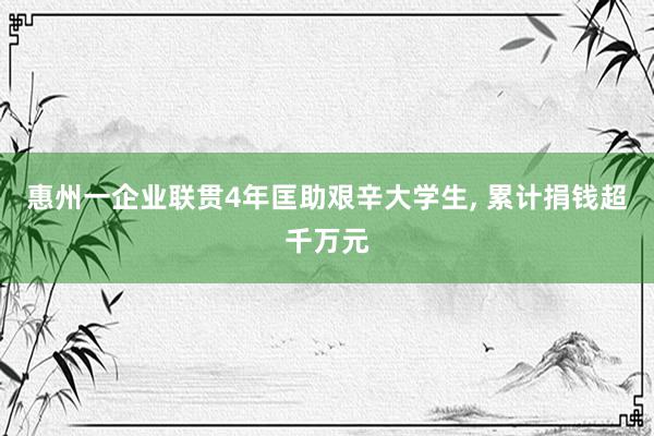 惠州一企业联贯4年匡助艰辛大学生, 累计捐钱超千万元