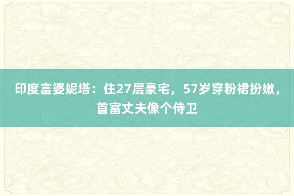 印度富婆妮塔：住27层豪宅，57岁穿粉裙扮嫩，首富丈夫像个侍卫