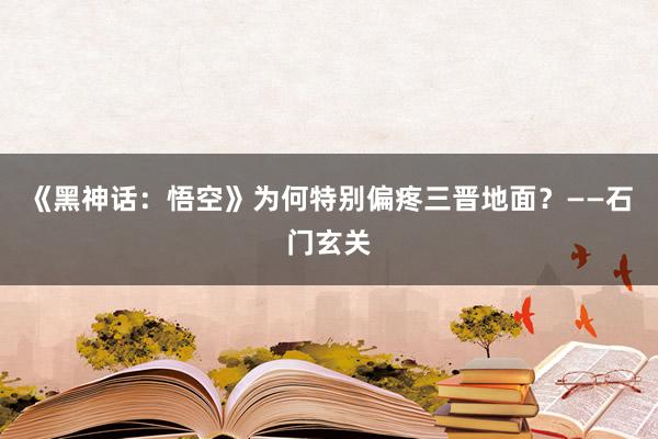 《黑神话：悟空》为何特别偏疼三晋地面？——石门玄关