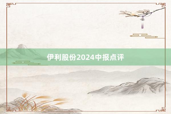 伊利股份2024中报点评