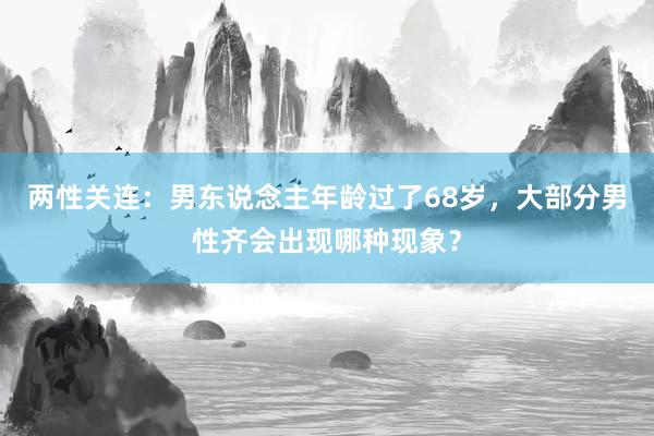 两性关连：男东说念主年龄过了68岁，大部分男性齐会出现哪种现象？