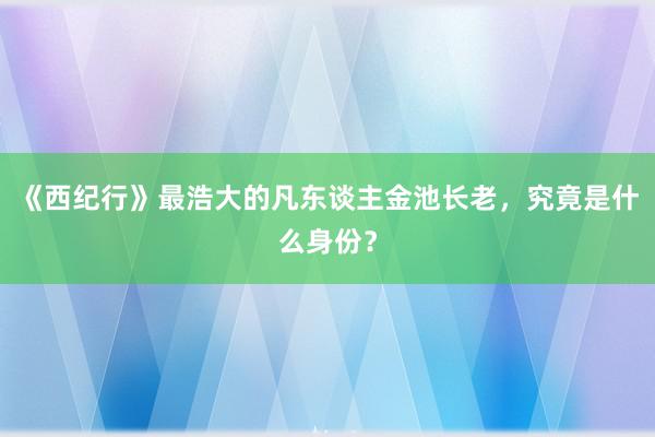 《西纪行》最浩大的凡东谈主金池长老，究竟是什么身份？