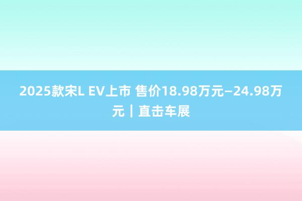 2025款宋L EV上市 售价18.98万元—24.98万元｜直击车展