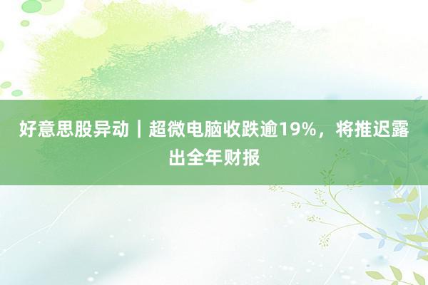 好意思股异动｜超微电脑收跌逾19%，将推迟露出全年财报