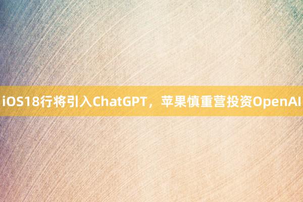 iOS18行将引入ChatGPT，苹果慎重营投资OpenAI