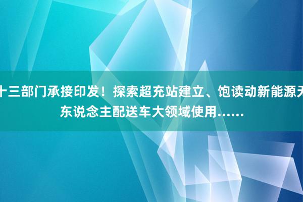 十三部门承接印发！探索超充站建立、饱读动新能源无东说念主配送车大领域使用......