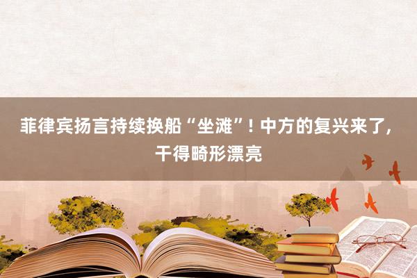 菲律宾扬言持续换船“坐滩”! 中方的复兴来了, 干得畸形漂亮