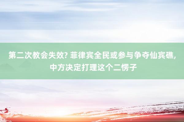 第二次教会失效? 菲律宾全民或参与争夺仙宾礁, 中方决定打理这个二愣子