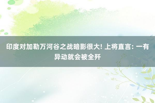 印度对加勒万河谷之战暗影很大! 上将直言: 一有异动就会被全歼