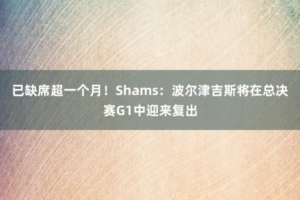 已缺席超一个月！Shams：波尔津吉斯将在总决赛G1中迎来复出