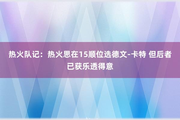 热火队记：热火思在15顺位选德文-卡特 但后者已获乐透得意