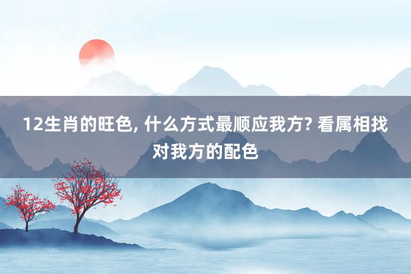 12生肖的旺色, 什么方式最顺应我方? 看属相找对我方的配色