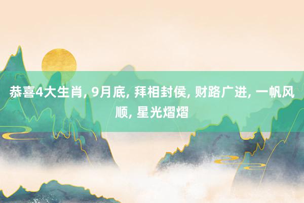 恭喜4大生肖, 9月底, 拜相封侯, 财路广进, 一帆风顺, 星光熠熠