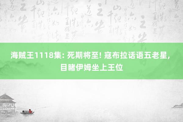 海贼王1118集: 死期将至! 寇布拉话语五老星, 目睹伊姆坐上王位