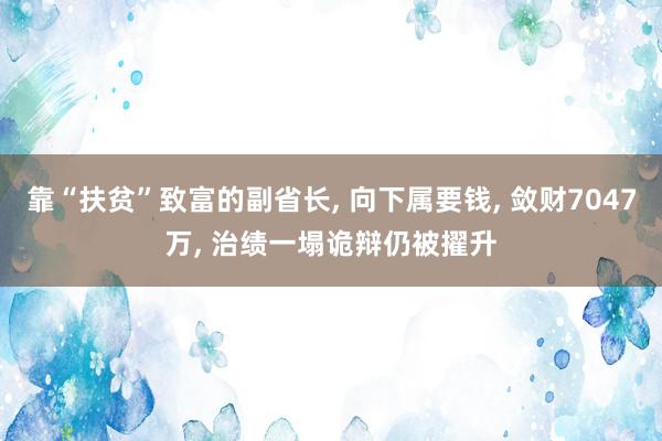 靠“扶贫”致富的副省长, 向下属要钱, 敛财7047万, 治绩一塌诡辩仍被擢升