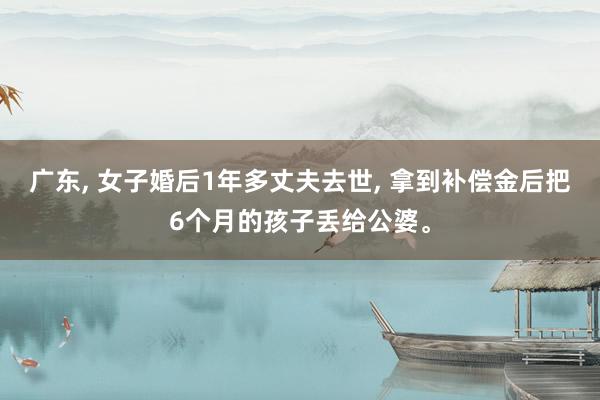 广东, 女子婚后1年多丈夫去世, 拿到补偿金后把6个月的孩子丢给公婆。