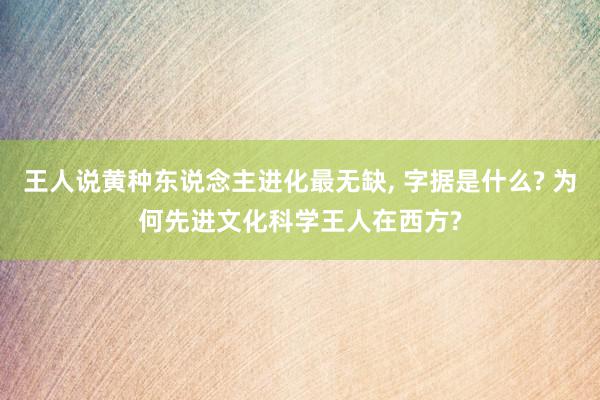 王人说黄种东说念主进化最无缺, 字据是什么? 为何先进文化科学王人在西方?