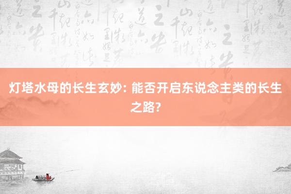 灯塔水母的长生玄妙: 能否开启东说念主类的长生之路?