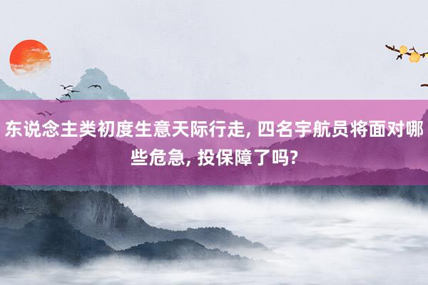 东说念主类初度生意天际行走, 四名宇航员将面对哪些危急, 投保障了吗?