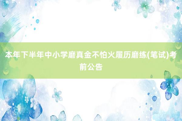 本年下半年中小学磨真金不怕火履历磨练(笔试)考前公告