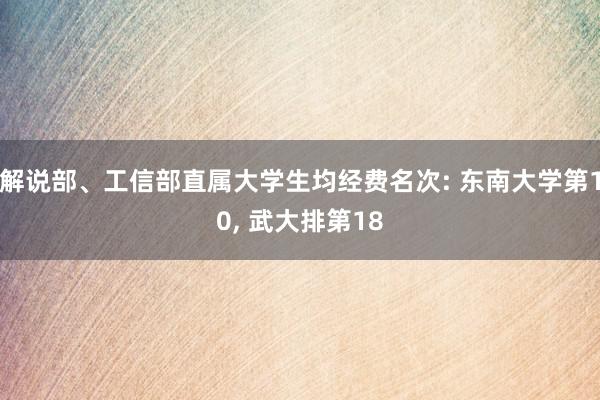 解说部、工信部直属大学生均经费名次: 东南大学第10, 武大排第18