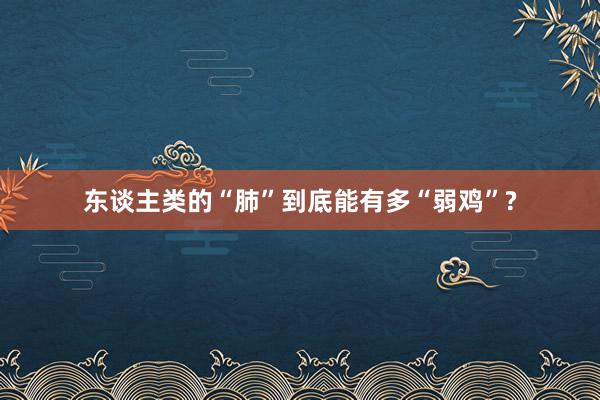 东谈主类的“肺”到底能有多“弱鸡”?