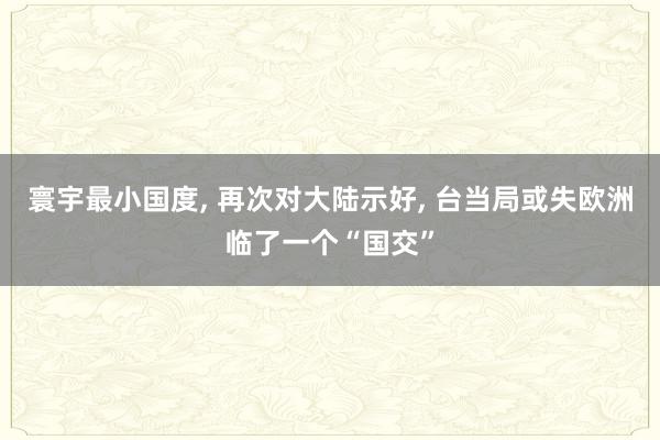 寰宇最小国度, 再次对大陆示好, 台当局或失欧洲临了一个“国交”