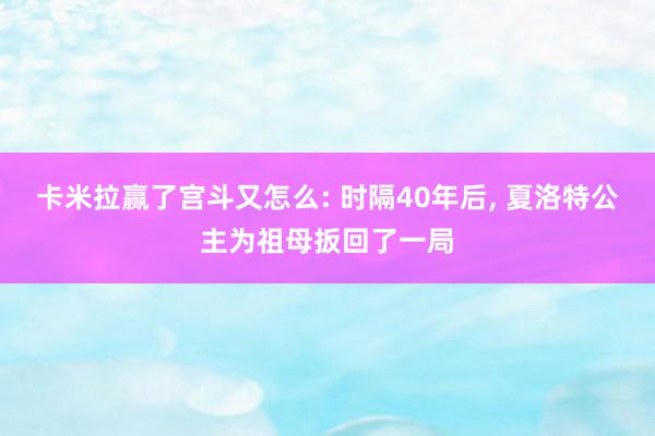 卡米拉赢了宫斗又怎么: 时隔40年后, 夏洛特公主为祖母扳回了一局