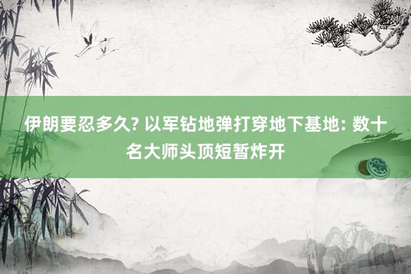 伊朗要忍多久? 以军钻地弹打穿地下基地: 数十名大师头顶短暂炸开